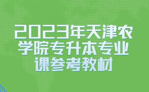 官方,！2023年天津農(nóng)學(xué)院專升本專業(yè)課參考教材公布,！