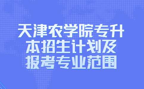 官方,！2023年天津農(nóng)學(xué)院專升本招生計(jì)劃及報(bào)考專業(yè)范圍！