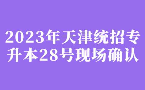 今日開(kāi)始,！2023年天津統(tǒng)招專升本28號(hào)現(xiàn)場(chǎng)確認(rèn),！