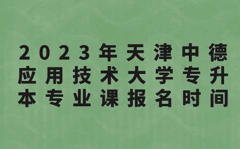 2023年天津中德應(yīng)用技術(shù)大學(xué)專升本專業(yè)課報(bào)名時(shí)間的通知