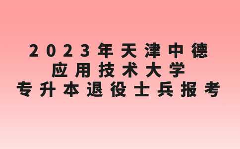 官方,！2023年天津中德應用技術大學專升本退役士兵報考要求