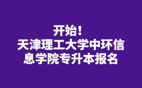 已經(jīng)開始！2023年天津理工大學(xué)中環(huán)信息學(xué)院專升本報名,！