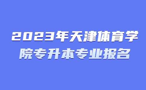 官方,！2023年天津體育學(xué)院專升本專業(yè)報(bào)名安排,！