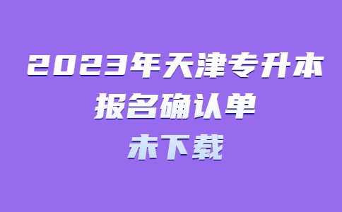 關于2023年天津專升本報名確認單尚未下載考生的提醒！