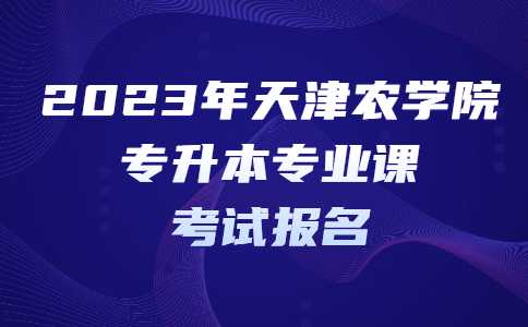 官方！2023年天津農(nóng)學院專升本專業(yè)課考試報名通知,！