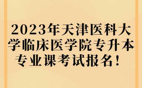 官方！2023年天津醫(yī)科大學(xué)臨床醫(yī)學(xué)院專升本專業(yè)課考試報(bào)名通知,！