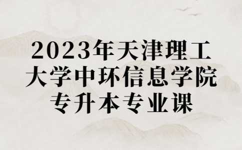 匯總,！2023年天津理工大學(xué)中環(huán)信息學(xué)院專升本專業(yè)課考試安排！