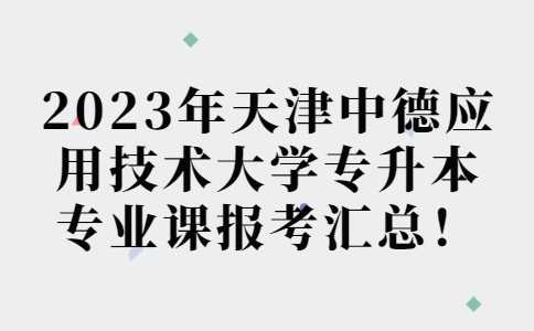 匯總,！2023年天津中德應(yīng)用技術(shù)大學(xué)專(zhuān)升本專(zhuān)業(yè)課報(bào)考安排！附退役士兵