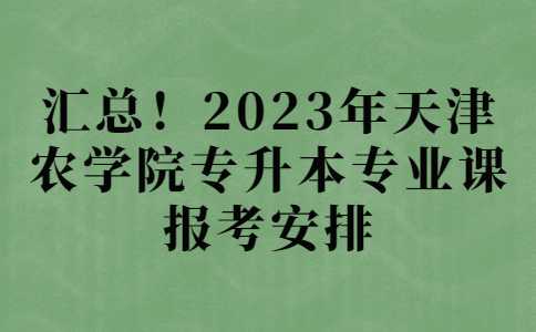 匯總！2023年天津農(nóng)學(xué)院專(zhuān)升本專(zhuān)業(yè)課報(bào)考安排