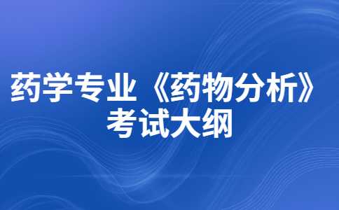 2023年天津醫(yī)科大學(xué)臨床醫(yī)學(xué)院專升本藥學(xué)專業(yè)《藥物分析》 考試大綱公布,！