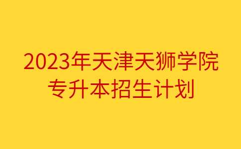 官方,！2023年天津天獅學(xué)院專升本招生計劃公布,！