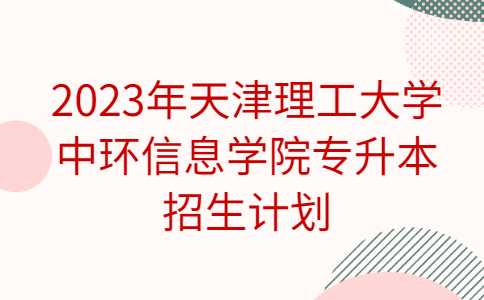 官方,！2023年天津理工大學中環(huán)信息學院專升本招生計劃公布,！