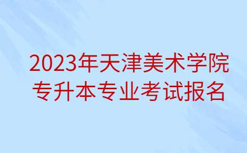 公布！2023年天津美術(shù)學(xué)院專升本專業(yè)考試報名考試公告,！