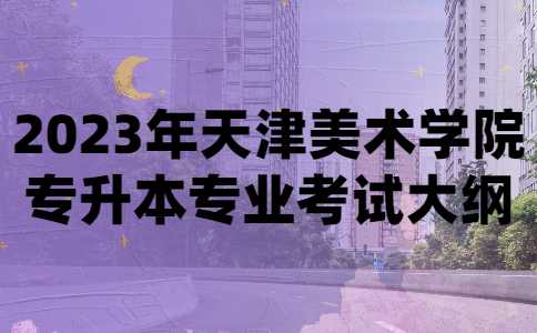 2023年天津美術(shù)學(xué)院專升本專業(yè)考試大綱匯總,！