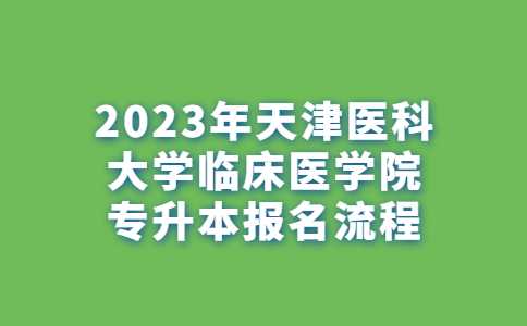 2023年天津醫(yī)科大學臨床醫(yī)學院專升本報名流程,！