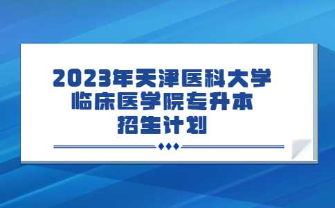 2023年天津醫(yī)科大學(xué)臨床醫(yī)學(xué)院專升本招生計劃公布,！