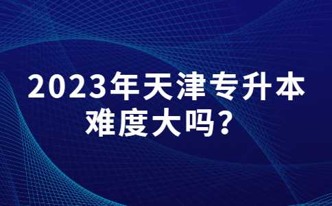 2023年天津?qū)Ｉ倦y度大嗎,？附分?jǐn)?shù)線匯總