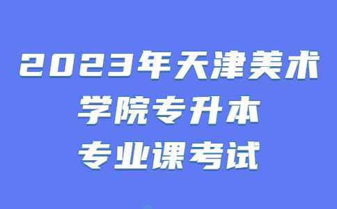 2023年天津美術(shù)學(xué)院專升本專業(yè)課考試說(shuō)明,！考試時(shí)間確定！