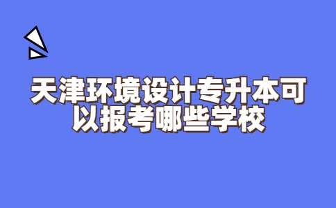 天津環(huán)境設(shè)計專升本可以報考哪些學校？