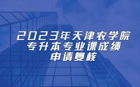 2023年天津農(nóng)學(xué)院專升本專業(yè)課成績(jī)申請(qǐng)復(fù)核的通知