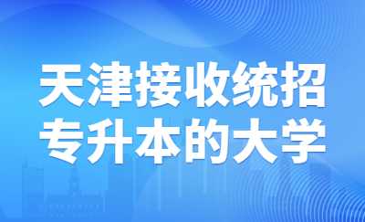 天津接收統(tǒng)招專升本的大學(xué).jpg