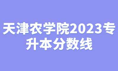 天津農(nóng)學院2023專升本分數(shù)線.jpg