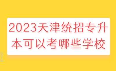 2023天津統(tǒng)招專升本可以考哪些學校.jpg