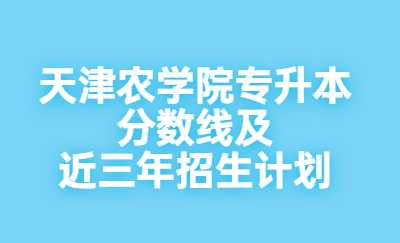 天津農(nóng)學院專升本分數(shù)線及近三年招生計劃.jpg