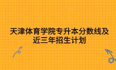 天津體育學(xué)院專升本分?jǐn)?shù)線及近三年招生計(jì)劃.jpg